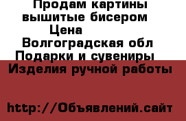 Продам картины вышитые бисером › Цена ­ 4 000 - Волгоградская обл. Подарки и сувениры » Изделия ручной работы   